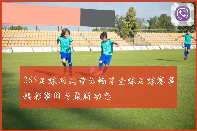 365足球网站带你畅享全球足球赛事精彩瞬间与最新动态