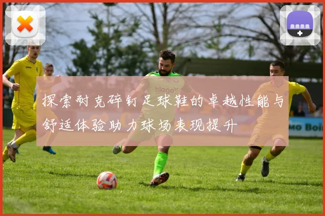 探索耐克碎钉足球鞋的卓越性能与舒适体验助力球场表现提升