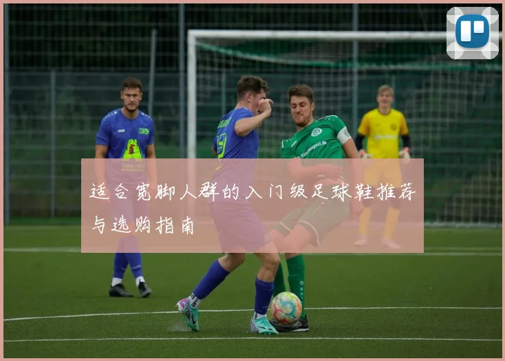 适合宽脚人群的入门级足球鞋推荐与选购指南