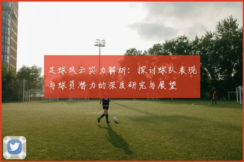足球风云实力解析：探讨球队表现与球员潜力的深度研究与展望