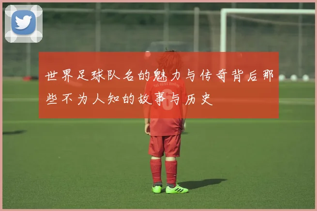 世界足球队名的魅力与传奇背后那些不为人知的故事与历史