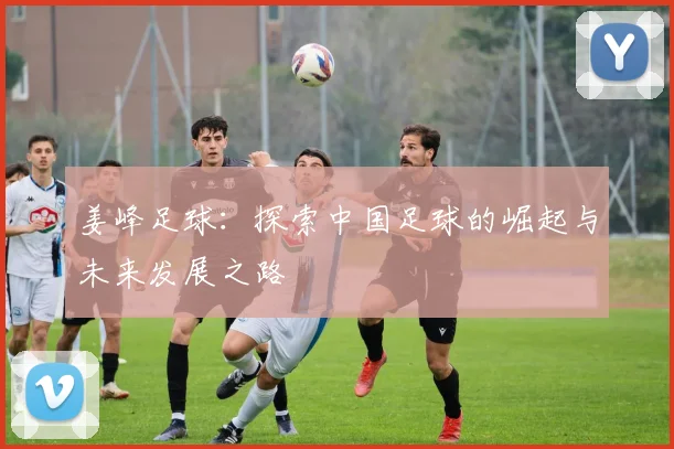 姜峰足球：探索中国足球的崛起与未来发展之路