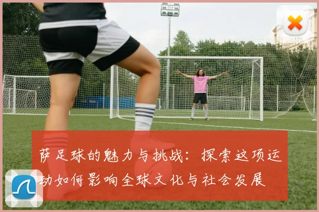 萨足球的魅力与挑战：探索这项运动如何影响全球文化与社会发展