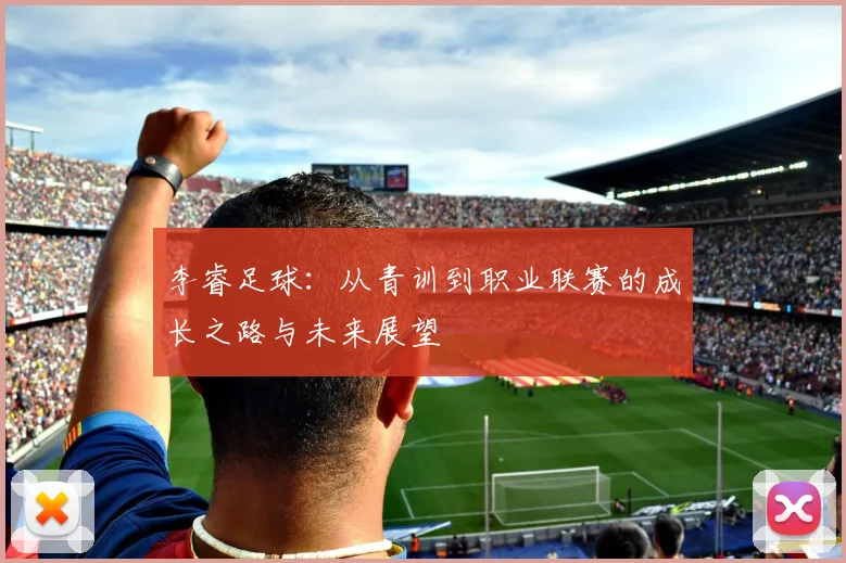 李睿足球：从青训到职业联赛的成长之路与未来展望