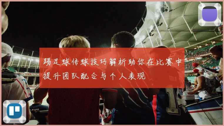 踢足球传球技巧解析助你在比赛中提升团队配合与个人表现