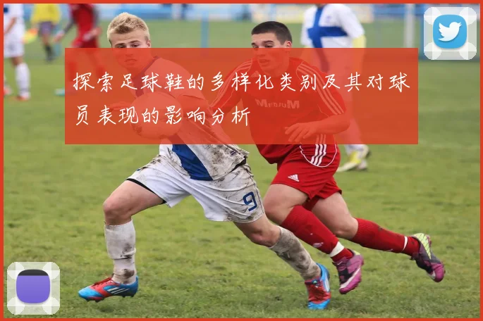 探索足球鞋的多样化类别及其对球员表现的影响分析