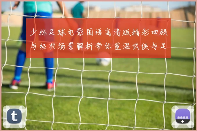少林足球电影国语高清版精彩回顾与经典场景解析带你重温武侠与足球的完美结合