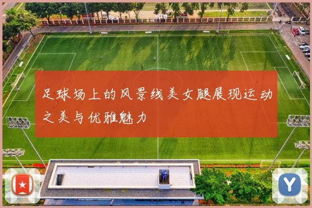 足球场上的风景线美女腿展现运动之美与优雅魅力
