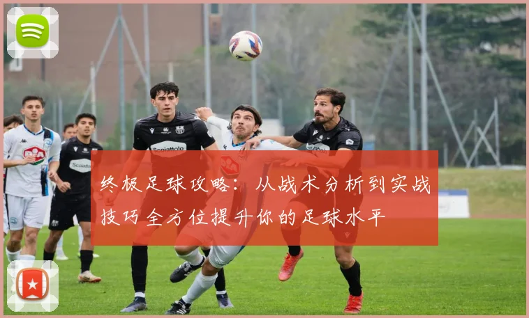 终极足球攻略：从战术分析到实战技巧全方位提升你的足球水平
