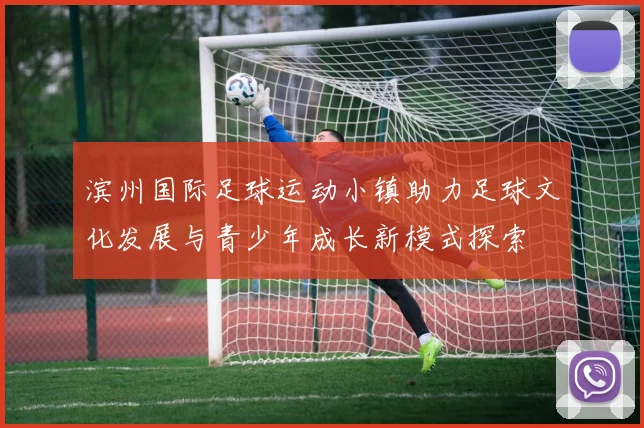 滨州国际足球运动小镇助力足球文化发展与青少年成长新模式探索