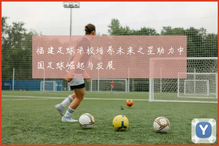 福建足球学校培养未来之星助力中国足球崛起与发展