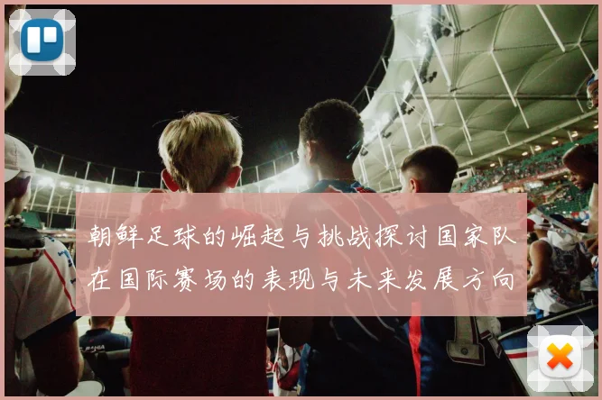 朝鲜足球的崛起与挑战探讨国家队在国际赛场的表现与未来发展方向