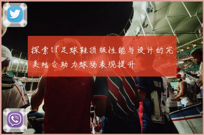 探索tf足球鞋顶级性能与设计的完美结合助力球场表现提升